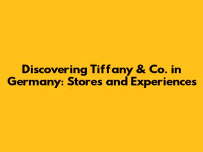 Discovering Tiffany & Co. in Germany: Stores and Experiences