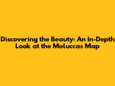 Discovering the Beauty: An In-Depth Look at the Moluccas Map