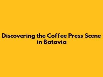 Discovering the Coffee Press Scene in Batavia