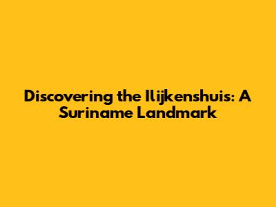 Discovering the Ilijkenshuis: A Suriname Landmark