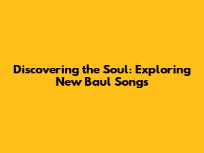 Discovering the Soul: Exploring New Baul Songs