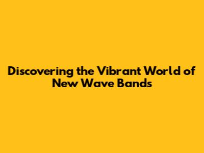 Discovering the Vibrant World of New Wave Bands