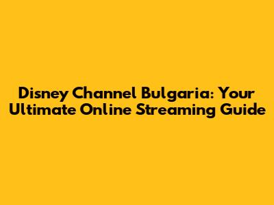 Disney Channel Bulgaria: Your Ultimate Online Streaming Guide