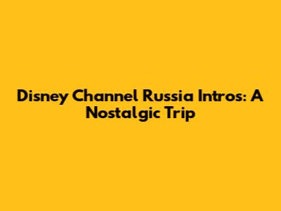 Disney Channel Russia Intros: A Nostalgic Trip