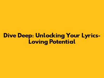 Dive Deep: Unlocking Your Lyrics-Loving Potential
