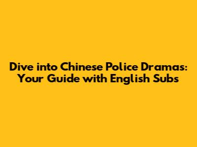Dive into Chinese Police Dramas: Your Guide with English Subs