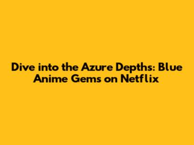 Dive into the Azure Depths: Blue Anime Gems on Netflix