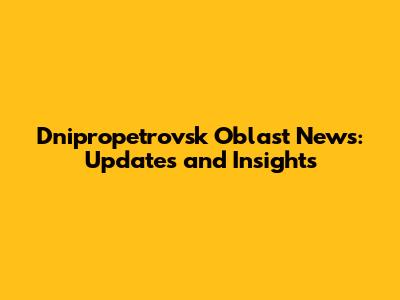 Dnipropetrovsk Oblast News: Updates and Insights