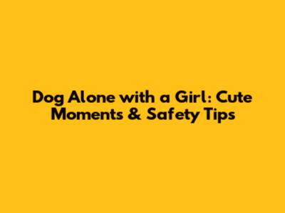 Dog Alone with a Girl: Cute Moments & Safety Tips