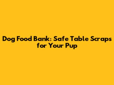 Dog Food Bank: Safe Table Scraps for Your Pup