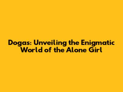 Dogas: Unveiling the Enigmatic World of the Alone Girl