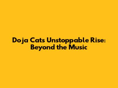 Doja Cat's Unstoppable Rise: Beyond the Music