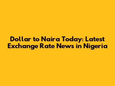 Dollar to Naira Today: Latest Exchange Rate News in Nigeria