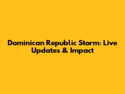 Dominican Republic Storm: Live Updates & Impact