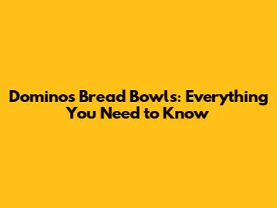 Domino's Bread Bowls: Everything You Need to Know