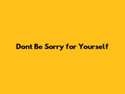 Don't Be Sorry for Yourself