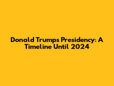 Donald Trump's Presidency: A Timeline Until 2024