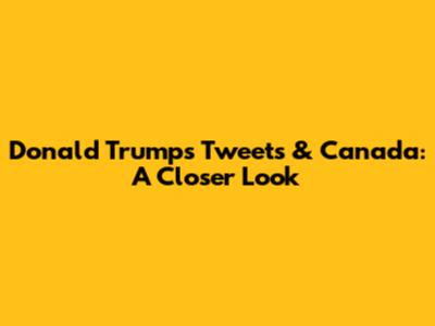 Donald Trump's Tweets & Canada: A Closer Look