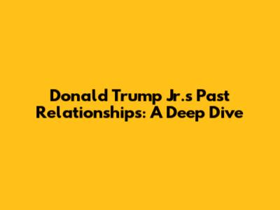 Donald Trump Jr.'s Past Relationships: A Deep Dive