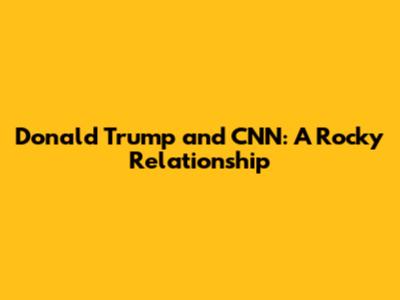 Donald Trump and CNN: A Rocky Relationship