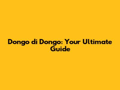 Dongo di Dongo: Your Ultimate Guide