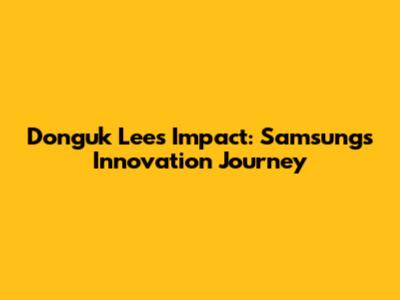Donguk Lee's Impact: Samsung's Innovation Journey