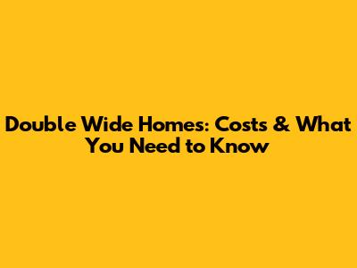 Double Wide Homes: Costs & What You Need to Know