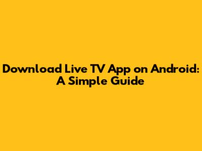 Download Live TV App on Android: A Simple Guide