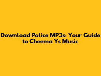Download Police MP3s: Your Guide to Cheema Y's Music