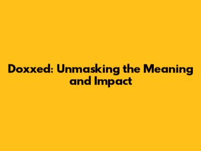 Doxxed: Unmasking the Meaning and Impact