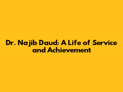 Dr. Najib Daud: A Life of Service and Achievement