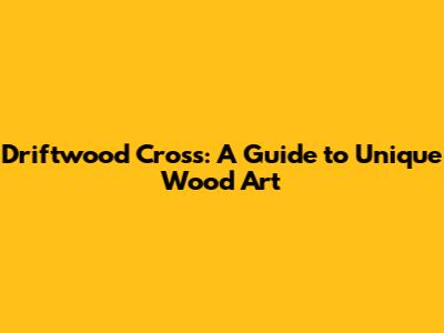 Driftwood Cross: A Guide to Unique Wood Art