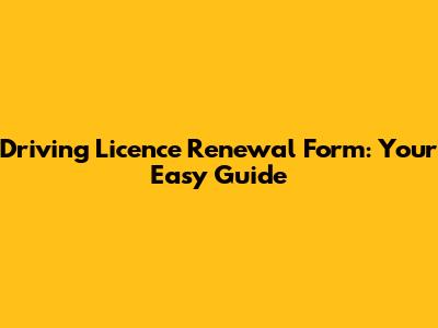 Driving Licence Renewal Form: Your Easy Guide
