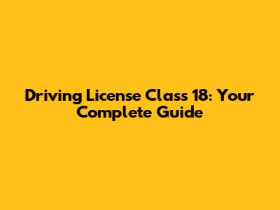 Driving License Class 18: Your Complete Guide