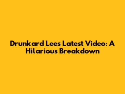 Drunkard Lee's Latest Video: A Hilarious Breakdown