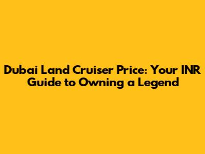 Dubai Land Cruiser Price: Your INR Guide to Owning a Legend
