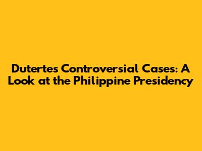 Duterte's Controversial Cases: A Look at the Philippine Presidency