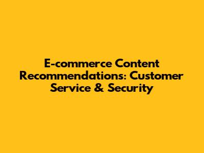 E-commerce Content Recommendations: Customer Service & Security