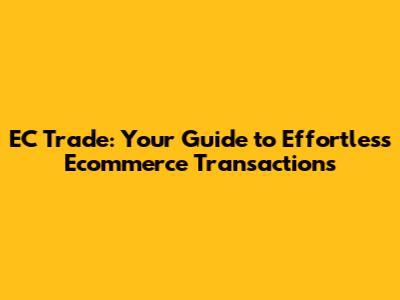 EC Trade: Your Guide to Effortless Ecommerce Transactions