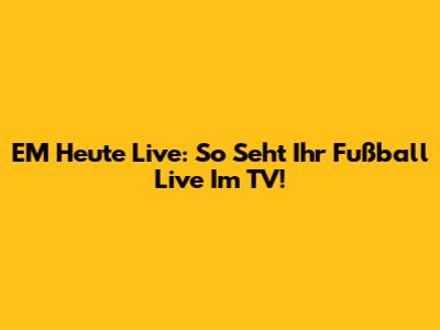 EM Heute Live: So Seht Ihr Fußball Live Im TV!
