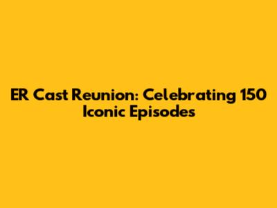ER Cast Reunion: Celebrating 150 Iconic Episodes