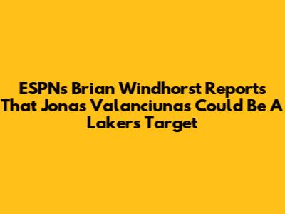 ESPN's Brian Windhorst Reports That Jonas Valanciunas Could Be A Lakers Target