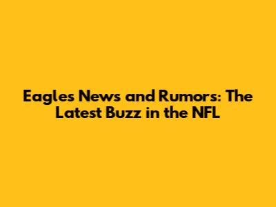 Eagles News and Rumors: The Latest Buzz in the NFL