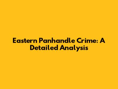 Eastern Panhandle Crime: A Detailed Analysis