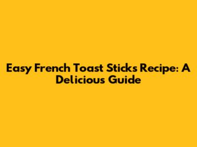 Easy French Toast Sticks Recipe: A Delicious Guide