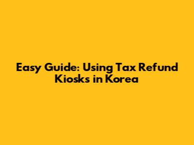 Easy Guide: Using Tax Refund Kiosks in Korea