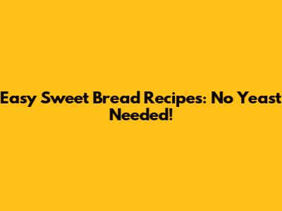 Easy Sweet Bread Recipes: No Yeast Needed!