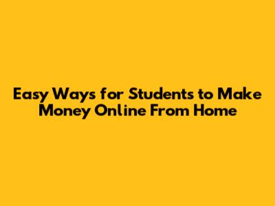 Easy Ways for Students to Make Money Online From Home