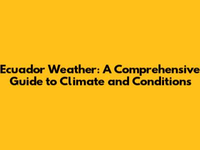 Ecuador Weather: A Comprehensive Guide to Climate and Conditions