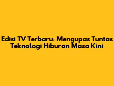 Edisi TV Terbaru: Mengupas Tuntas Teknologi Hiburan Masa Kini